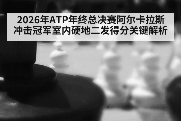 2026年ATP年终总决赛阿尔卡拉斯冲击冠军室内硬地二发得分关键解析